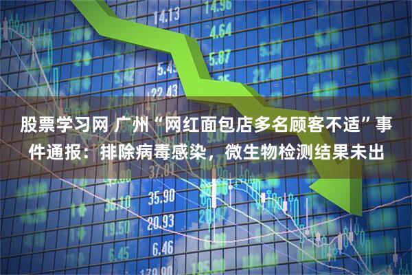 股票学习网 广州“网红面包店多名顾客不适”事件通报：排除病毒感染，微生物检测结果未出