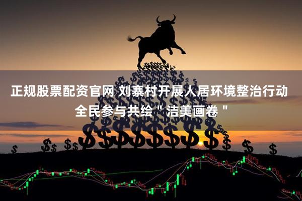 正规股票配资官网 刘寨村开展人居环境整治行动 全民参与共绘＂洁美画卷＂