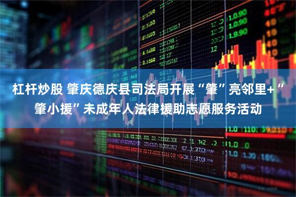 杠杆炒股 肇庆德庆县司法局开展“肇”亮邻里+“肇小援”未成年人法律援助志愿服务活动
