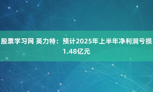 股票学习网 英力特：预计2025年上半年净利润亏损1.48亿元