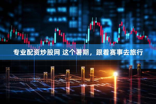 专业配资炒股网 这个暑期，跟着赛事去旅行