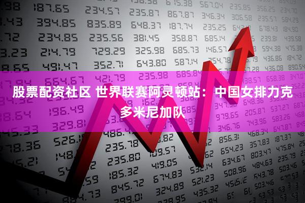 股票配资社区 世界联赛阿灵顿站：中国女排力克多米尼加队
