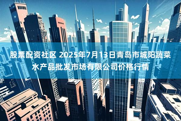 股票配资社区 2025年7月13日青岛市城阳蔬菜水产品批发市场有限公司价格行情