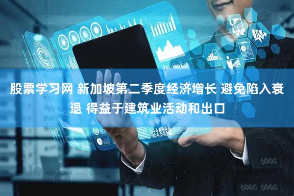 股票学习网 新加坡第二季度经济增长 避免陷入衰退 得益于建筑业活动和出口