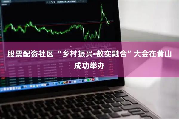 股票配资社区 “乡村振兴•数实融合”大会在黄山成功举办