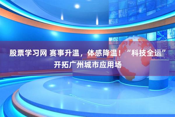 股票学习网 赛事升温，体感降温！“科技全运”开拓广州城市应用场