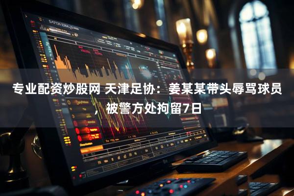 专业配资炒股网 天津足协：姜某某带头辱骂球员，被警方处拘留7日