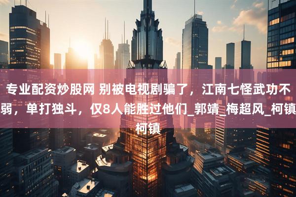 专业配资炒股网 别被电视剧骗了，江南七怪武功不弱，单打独斗，仅8人能胜过他们_郭靖_梅超风_柯镇
