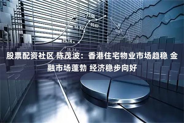 股票配资社区 陈茂波：香港住宅物业市场趋稳 金融市场蓬勃 经济稳步向好