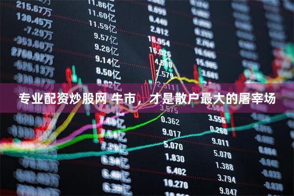 专业配资炒股网 牛市，才是散户最大的屠宰场